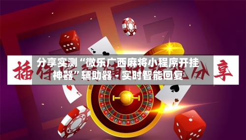 分享实测“微乐广西麻将小程序开挂神器”辅助器 - 实时智能回复-第3张图片