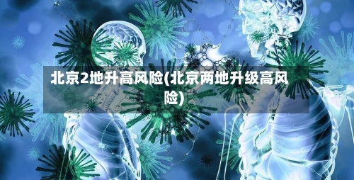 北京2地升高风险(北京两地升级高风险)
