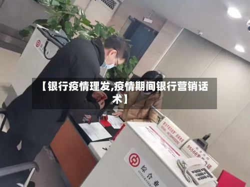 【银行疫情理发,疫情期间银行营销话术】