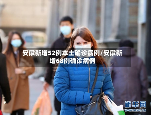 安徽新增52例本土确诊病例/安徽新增68例确诊病例