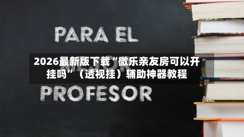 2026最新版下载“微乐亲友房可以开挂吗”（透视挂）辅助神器教程