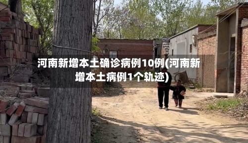 河南新增本土确诊病例10例(河南新增本土病例1个轨迹)