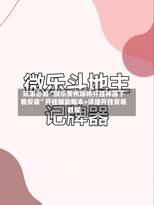 玩家必知“微乐贵州麻将开挂神器下载安装”开挂辅助脚本+详细开挂安装教程