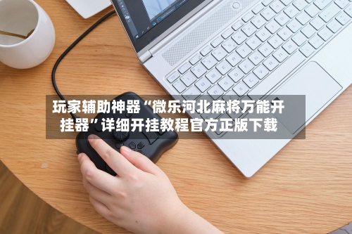 玩家辅助神器“微乐河北麻将万能开挂器”详细开挂教程官方正版下载-第3张图片