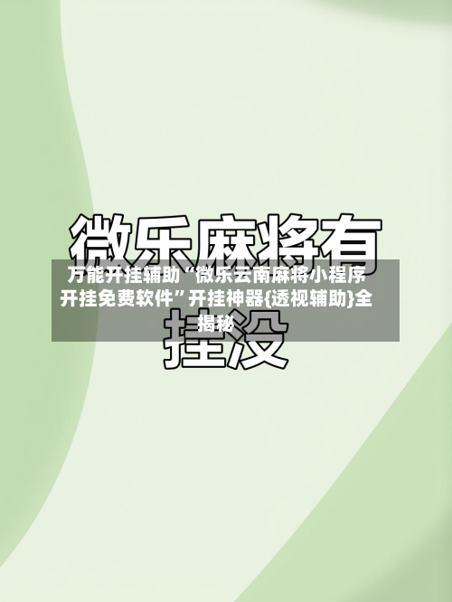 万能开挂辅助“微乐云南麻将小程序开挂免费软件	”开挂神器{透视辅助}全揭秘-第2张图片
