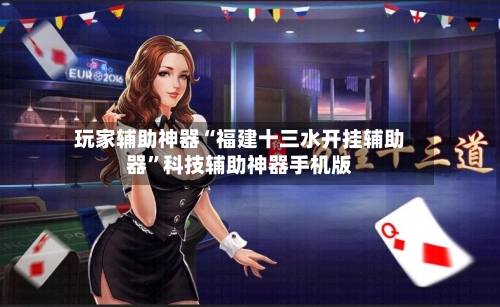 玩家辅助神器“福建十三水开挂辅助器”科技辅助神器手机版