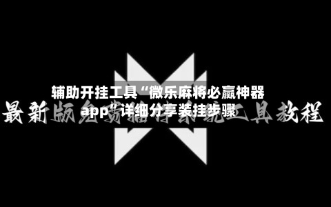 辅助开挂工具“微乐麻将必赢神器app”详细分享装挂步骤