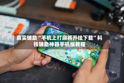 真实辅助“手机上打麻将开挂下载”科技辅助神器手机版教程-第2张图片