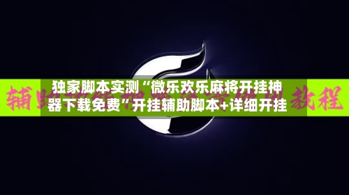 独家脚本实测“微乐欢乐麻将开挂神器下载免费”开挂辅助脚本+详细开挂-第3张图片