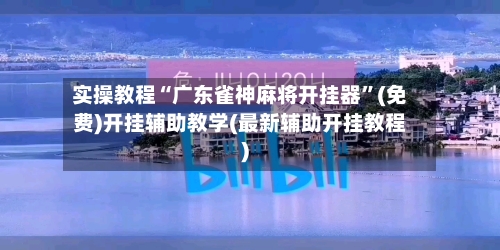 实操教程“广东雀神麻将开挂器	”(免费)开挂辅助教学(最新辅助开挂教程)-第2张图片