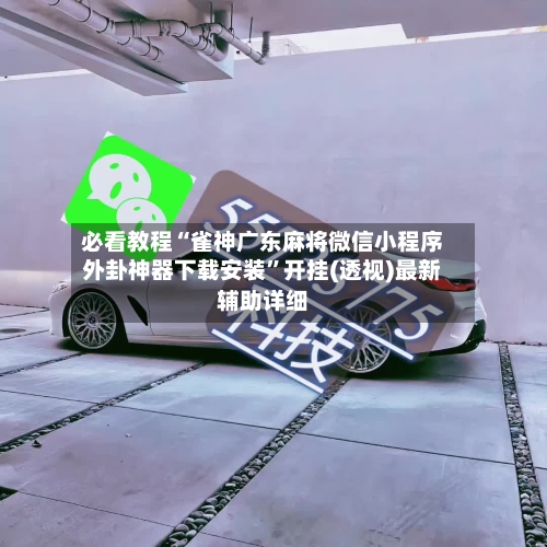 必看教程“雀神广东麻将微信小程序外卦神器下载安装”开挂(透视)最新辅助详细