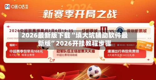 2026最新版下载“填大坑辅助软件最新版	”2026开挂教程步骤-第2张图片