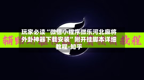 玩家必读“微信小程序微乐河北麻将外卦神器下载安装”附开挂脚本详细教程-知乎-第2张图片