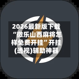 2026最新版下载“微乐山西麻将怎样免费开挂”开挂(透视)辅助神器-第3张图片
