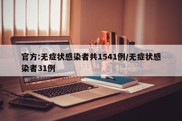 官方:无症状感染者共1541例/无症状感染者31例