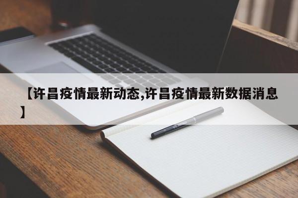 【许昌疫情最新动态,许昌疫情最新数据消息】