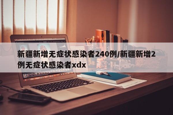 新疆新增无症状感染者240例/新疆新增2例无症状感染者xdx