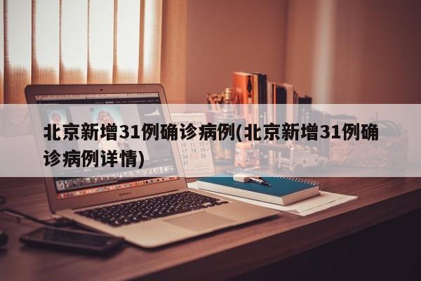 北京新增31例确诊病例(北京新增31例确诊病例详情)