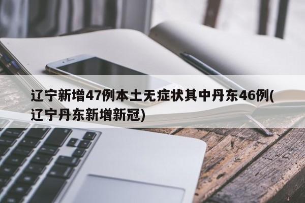 辽宁新增47例本土无症状其中丹东46例(辽宁丹东新增新冠)