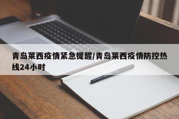 青岛莱西疫情紧急提醒/青岛莱西疫情防控热线24小时