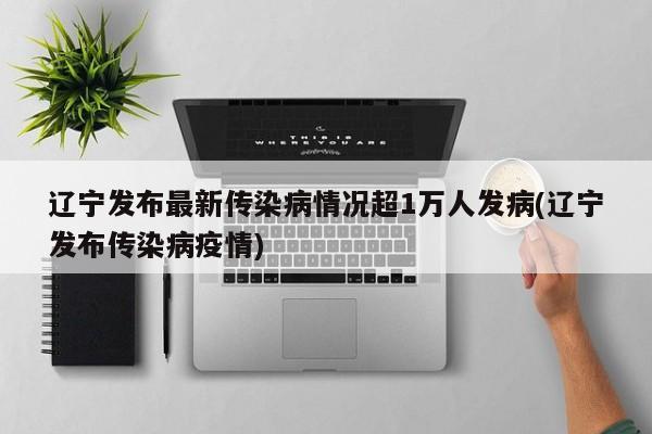 辽宁发布最新传染病情况超1万人发病(辽宁发布传染病疫情)