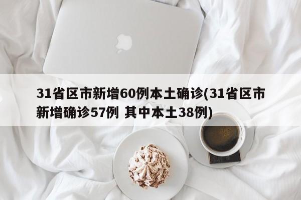 31省区市新增60例本土确诊(31省区市新增确诊57例 其中本土38例)