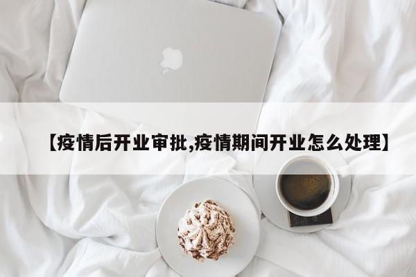 【疫情后开业审批,疫情期间开业怎么处理】