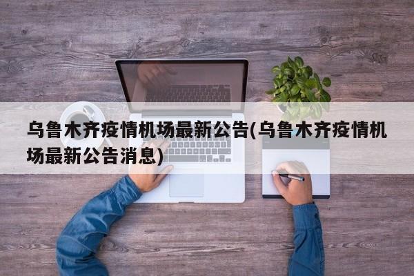 乌鲁木齐疫情机场最新公告(乌鲁木齐疫情机场最新公告消息)