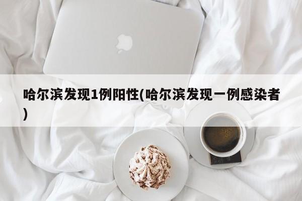 哈尔滨发现1例阳性(哈尔滨发现一例感染者)