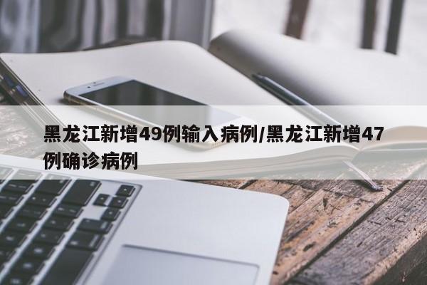 黑龙江新增49例输入病例/黑龙江新增47例确诊病例