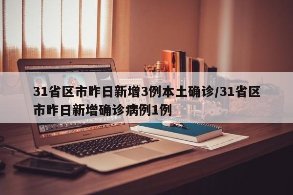 31省区市昨日新增3例本土确诊/31省区市昨日新增确诊病例1例