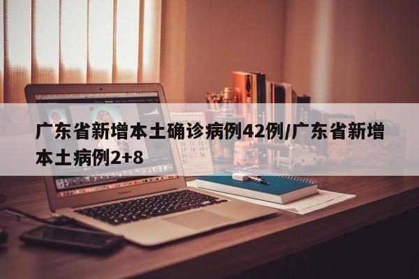 广东省新增本土确诊病例42例/广东省新增本土病例2+8