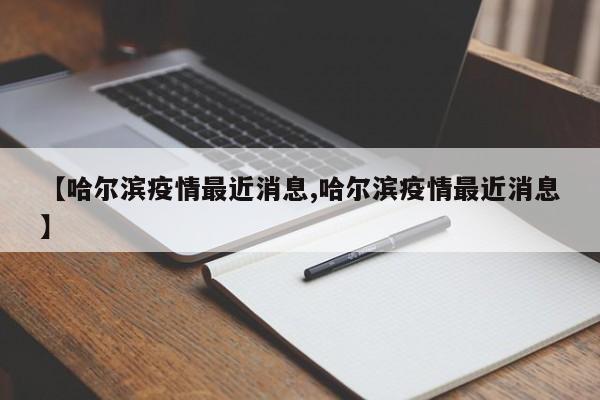 【哈尔滨疫情最近消息,哈尔滨疫情最近消息】