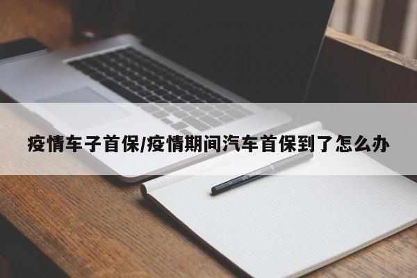 疫情车子首保/疫情期间汽车首保到了怎么办