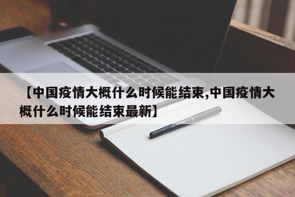【中国疫情大概什么时候能结束,中国疫情大概什么时候能结束最新】