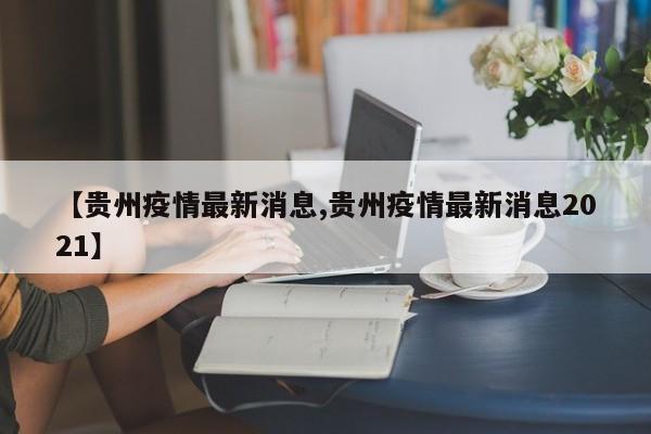 【贵州疫情最新消息,贵州疫情最新消息2021】