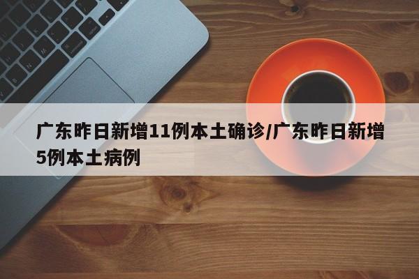 广东昨日新增11例本土确诊/广东昨日新增5例本土病例