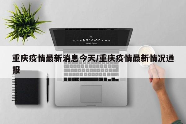 重庆疫情最新消息今天/重庆疫情最新情况通报
