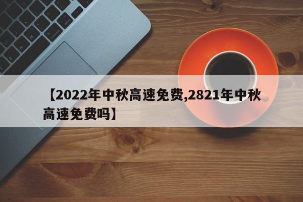 【2022年中秋高速免费,2821年中秋高速免费吗】