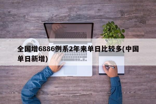 全国增6886例系2年来单日比较多(中国单日新增)