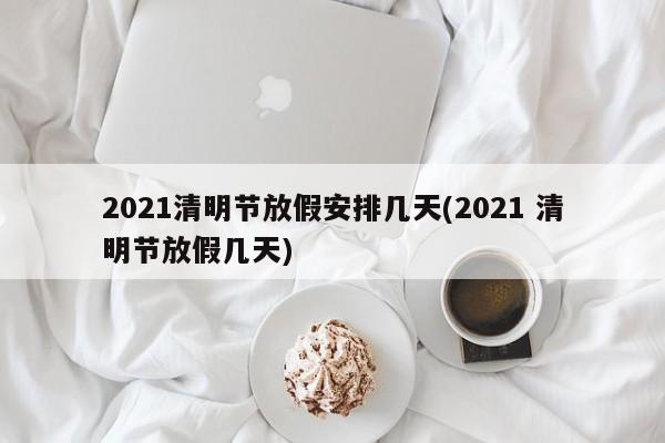 2021清明节放假安排几天(2021 清明节放假几天)