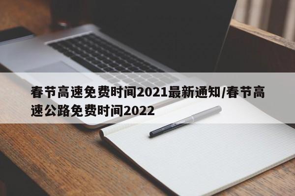 春节高速免费时间2021最新通知/春节高速公路免费时间2022