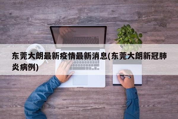 东莞大朗最新疫情最新消息(东莞大朗新冠肺炎病例)