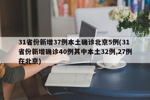 31省份新增37例本土确诊北京5例(31省份新增确诊40例其中本土32例,27例在北京)