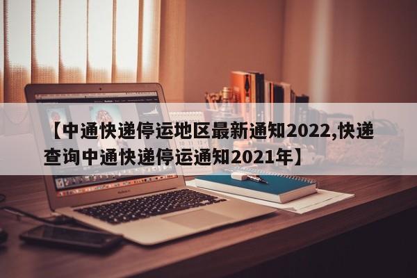 【中通快递停运地区最新通知2022,快递查询中通快递停运通知2021年】