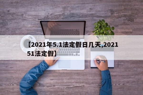 【2021年5.1法定假日几天,2021 51法定假】
