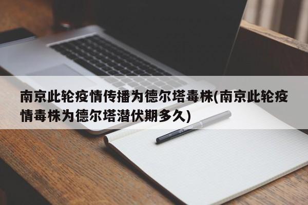 南京此轮疫情传播为德尔塔毒株(南京此轮疫情毒株为德尔塔潜伏期多久)