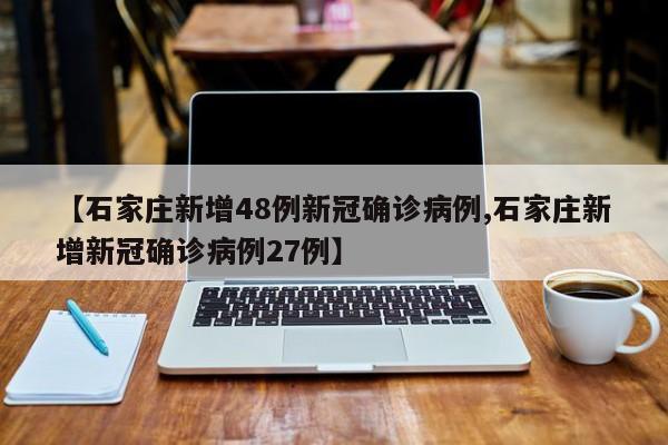 【石家庄新增48例新冠确诊病例,石家庄新增新冠确诊病例27例】