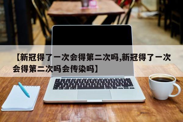 【新冠得了一次会得第二次吗,新冠得了一次会得第二次吗会传染吗】