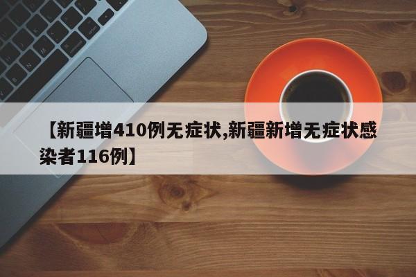 【新疆增410例无症状,新疆新增无症状感染者116例】